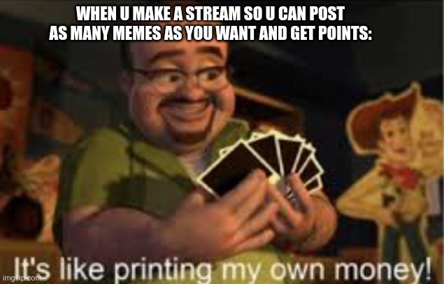 It's like i'm printing my own money! | WHEN U MAKE A STREAM SO U CAN POST AS MANY MEMES AS YOU WANT AND GET POINTS: | image tagged in it's like i'm printing my own money | made w/ Imgflip meme maker