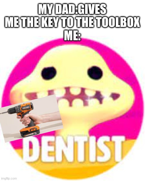 can't get cavities if you don't have teeth | MY DAD:GIVES ME THE KEY TO THE TOOLBOX
ME: | image tagged in road to grambys,roblox meme | made w/ Imgflip meme maker
