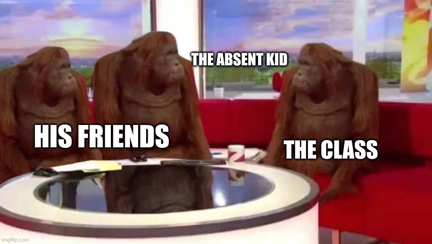 where though | THE ABSENT KID; HIS FRIENDS; THE CLASS | image tagged in where monkey | made w/ Imgflip meme maker
