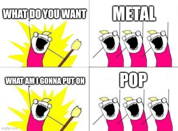 POV: my teacher asks for the class opinion of what to put on while we work | WHAT DO YOU WANT; METAL; POP; WHAT AM I GONNA PUT ON | image tagged in memes,what do we want | made w/ Imgflip meme maker