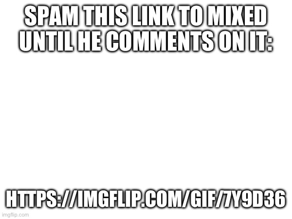 . | SPAM THIS LINK TO MIXED UNTIL HE COMMENTS ON IT:; HTTPS://IMGFLIP.COM/GIF/7Y9D36 | image tagged in mixed is garbage | made w/ Imgflip meme maker
