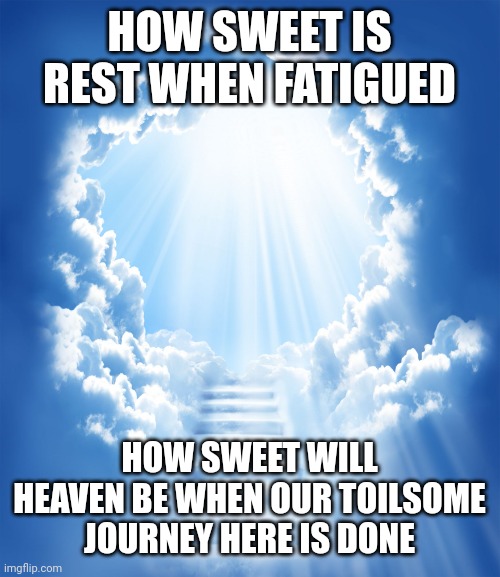 Heaven | HOW SWEET IS REST WHEN FATIGUED; HOW SWEET WILL HEAVEN BE WHEN OUR TOILSOME JOURNEY HERE IS DONE | image tagged in heaven | made w/ Imgflip meme maker