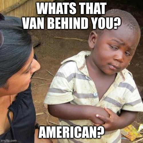Third World Skeptical Kid | WHATS THAT VAN BEHIND YOU? AMERICAN? | image tagged in memes,third world skeptical kid | made w/ Imgflip meme maker