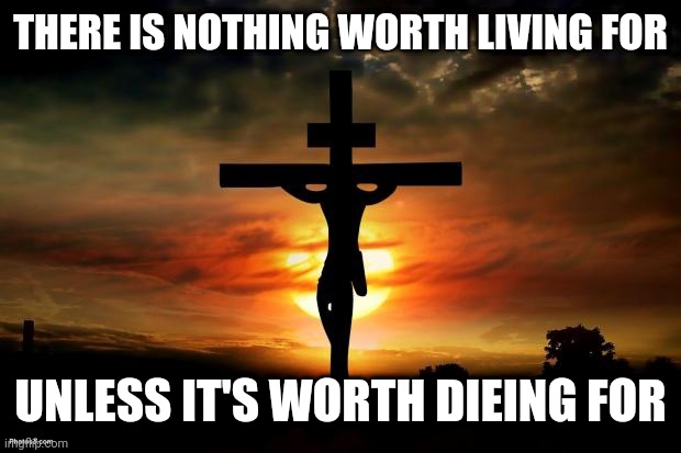 Jesus on the cross | THERE IS NOTHING WORTH LIVING FOR; UNLESS IT'S WORTH DIEING FOR | image tagged in jesus on the cross | made w/ Imgflip meme maker