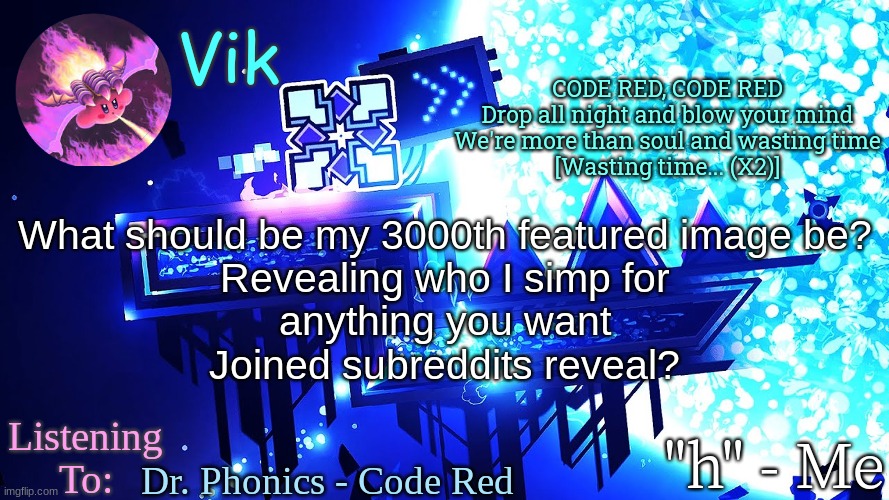 2999th image | CODE RED, CODE RED
Drop all night and blow your mind
We're more than soul and wasting time
[Wasting time... (X2)]; What should be my 3000th featured image be?
Revealing who I simp for
anything you want
Joined subreddits reveal? Dr. Phonics - Code Red | image tagged in vik's new temp | made w/ Imgflip meme maker