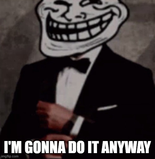 we do a little trolling | I'M GONNA DO IT ANYWAY | image tagged in we do a little trolling | made w/ Imgflip meme maker