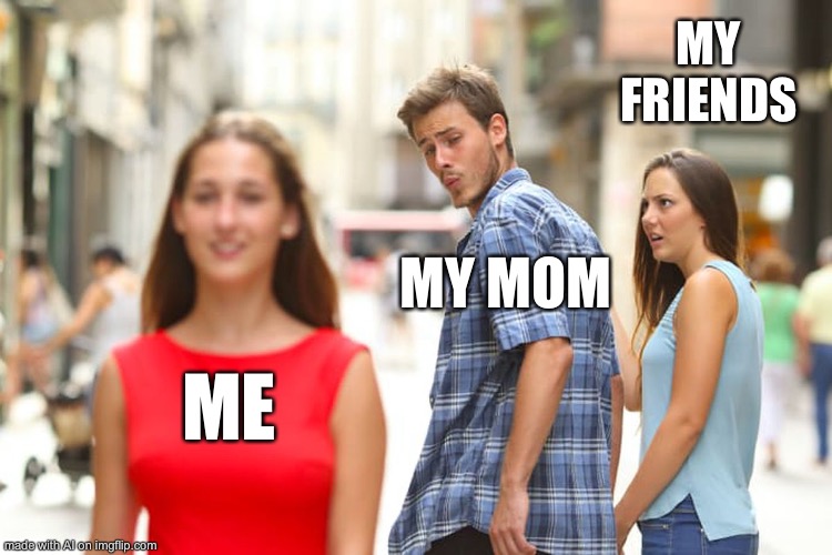 Distracted Boyfriend Meme | MY FRIENDS; MY MOM; ME | image tagged in memes,distracted boyfriend | made w/ Imgflip meme maker