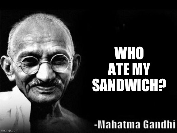 Mahatma Gandhi Rocks | WHO ATE MY SANDWICH? | image tagged in mahatma gandhi rocks | made w/ Imgflip meme maker
