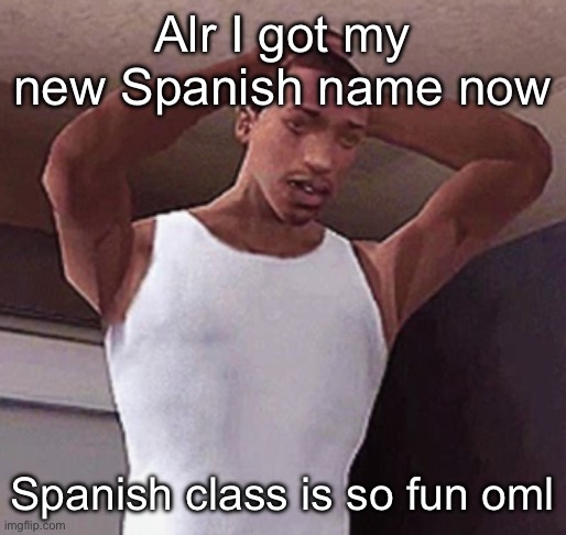 stressed cj temp | Alr I got my new Spanish name now; Spanish class is so fun oml | image tagged in stressed cj temp | made w/ Imgflip meme maker