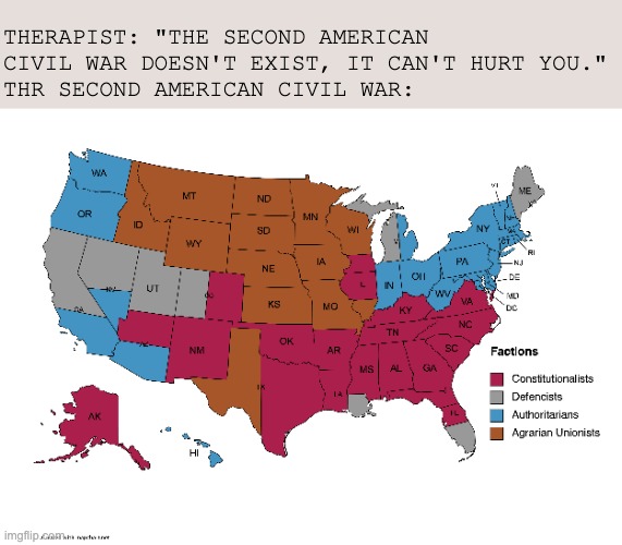 This will be america by 2056 O_O | THERAPIST: "THE SECOND AMERICAN CIVIL WAR DOESN'T EXIST, IT CAN'T HURT YOU."
THR SECOND AMERICAN CIVIL WAR: | image tagged in usa,civil war,america,patriot,faction map,us politics | made w/ Imgflip meme maker