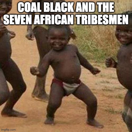 Third World Success Kid Meme | COAL BLACK AND THE SEVEN AFRICAN TRIBESMEN | image tagged in memes,third world success kid | made w/ Imgflip meme maker