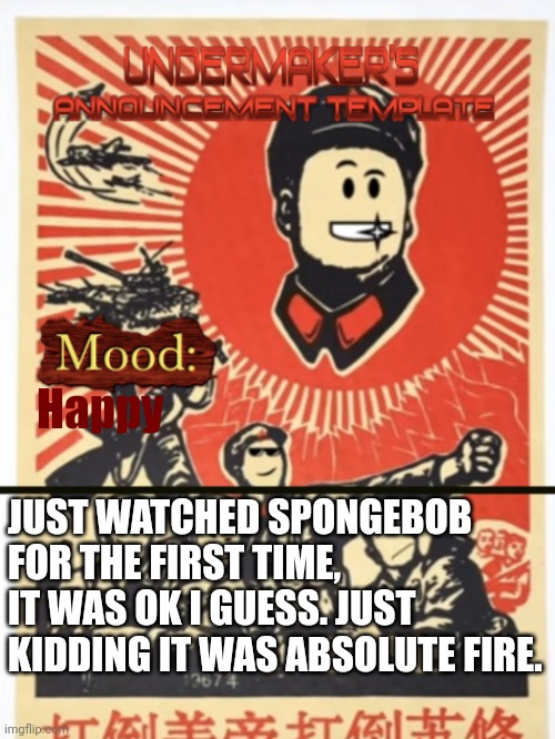 Why didn't I see this earlier in my life | Happy; JUST WATCHED SPONGEBOB FOR THE FIRST TIME, IT WAS OK I GUESS. JUST KIDDING IT WAS ABSOLUTE FIRE. | image tagged in undermaker's announcement template | made w/ Imgflip meme maker