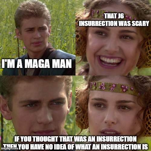 Anakin Padme 4 Panel | THAT J6 INSURRECTION WAS SCARY; I'M A MAGA MAN; IF YOU THOUGHT THAT WAS AN INSURRECTION THEN YOU HAVE NO IDEA OF WHAT AN INSURRECTION IS | image tagged in anakin padme 4 panel | made w/ Imgflip meme maker