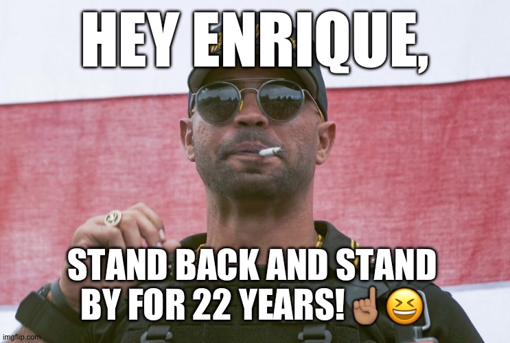 Proud Boys leader Enrique Tarrio sentenced to 22 years in prison, longest for a January 6 defendant. | HEY ENRIQUE, STAND BACK AND STAND BY FOR 22 YEARS!☝️🏽😆 | image tagged in enrique tarrio,donald trump,maga,proud boys,loser,basket of deplorables | made w/ Imgflip meme maker