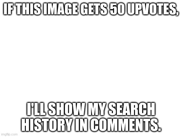 IF THIS IMAGE GETS 50 UPVOTES, I'LL SHOW MY SEARCH HISTORY IN COMMENTS. | image tagged in google search | made w/ Imgflip meme maker
