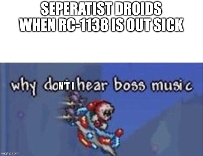 RIP droids when Boss is there | SEPERATIST DROIDS WHEN RC-1138 IS OUT SICK; N'T I | image tagged in why do i hear boss music | made w/ Imgflip meme maker
