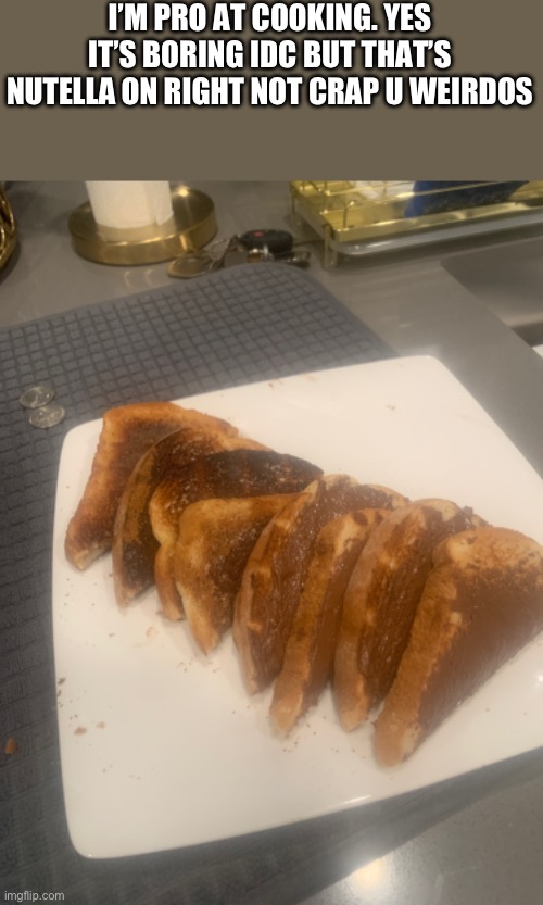 I’M PRO AT COOKING. YES IT’S BORING IDC BUT THAT’S NUTELLA ON RIGHT NOT CRAP U WEIRDOS | made w/ Imgflip meme maker