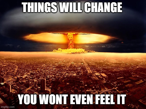 Things will change | THINGS WILL CHANGE; YOU WONT EVEN FEEL IT | image tagged in nuclear explosion,nuclear war,nuclear | made w/ Imgflip meme maker