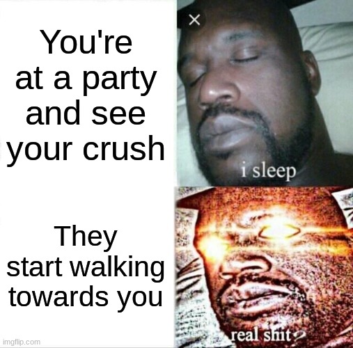 Crush | You're at a party and see your crush; They start walking towards you | image tagged in memes,sleeping shaq | made w/ Imgflip meme maker