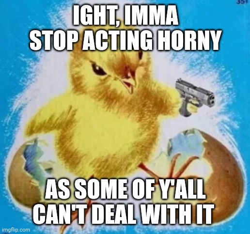 badass chick | IGHT, IMMA STOP ACTING HORNY; AS SOME OF Y'ALL CAN'T DEAL WITH IT | image tagged in badass chick | made w/ Imgflip meme maker