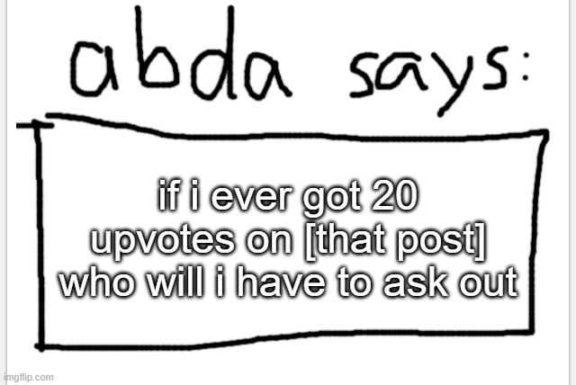 dont upvote plz | if i ever got 20 upvotes on [that post] who will i have to ask out | image tagged in anotherbadlydrawnaxolotl s announcement temp | made w/ Imgflip meme maker