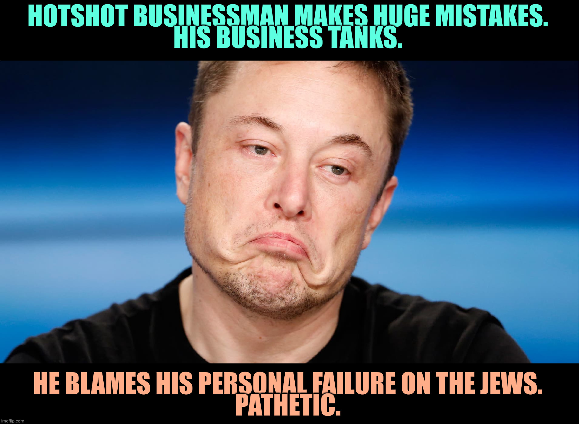 Weak. | HOTSHOT BUSINESSMAN MAKES HUGE MISTAKES.
HIS BUSINESS TANKS. HE BLAMES HIS PERSONAL FAILURE ON THE JEWS.
PATHETIC. | image tagged in elon musk chinese puppet who wants twitter,elon musk,fail,failure,anti-semite and a racist,twitter | made w/ Imgflip meme maker