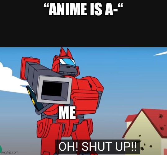 You know what | “ANIME IS A-“; ME | image tagged in oh shut up | made w/ Imgflip meme maker