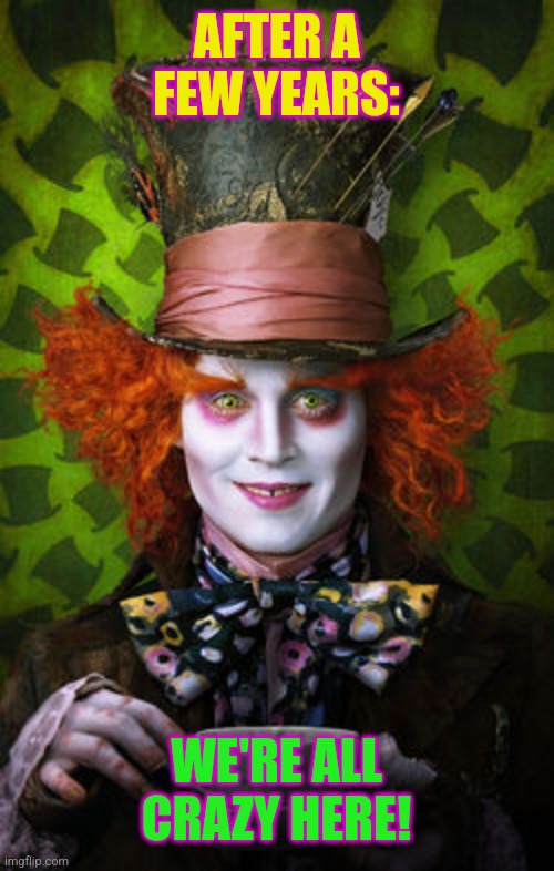Mad Hatter | AFTER A FEW YEARS: WE'RE ALL CRAZY HERE! | image tagged in mad hatter | made w/ Imgflip meme maker
