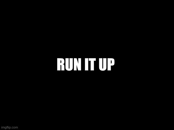 RUN IT UP | RUN IT UP | image tagged in run it up | made w/ Imgflip meme maker