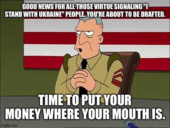 "I meant I stand with them over here where it's safe." | GOOD NEWS FOR ALL THOSE VIRTUE SIGNALING "I STAND WITH UKRAINE" PEOPLE. YOU'RE ABOUT TO BE DRAFTED. TIME TO PUT YOUR MONEY WHERE YOUR MOUTH IS. | image tagged in war were declared | made w/ Imgflip meme maker