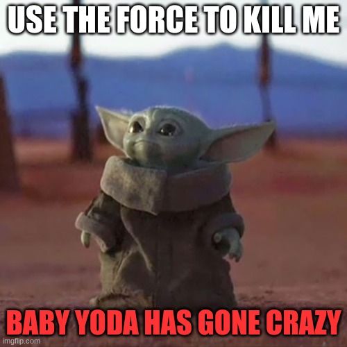 Baby Yoda | USE THE FORCE TO KILL ME; BABY YODA HAS GONE CRAZY | image tagged in baby yoda | made w/ Imgflip meme maker