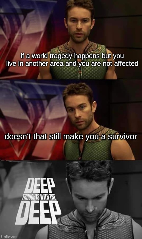 Deep Thoughts with the Deep | if a world tragedy happens but you live in another area and you are not affected; doesn't that still make you a survivor | image tagged in deep thoughts with the deep | made w/ Imgflip meme maker