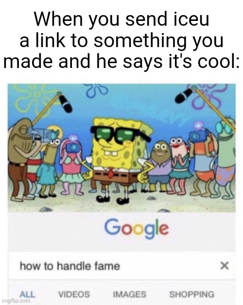 How to handle fame | When you send iceu a link to something you made and he says it's cool: | image tagged in how to handle fame | made w/ Imgflip meme maker