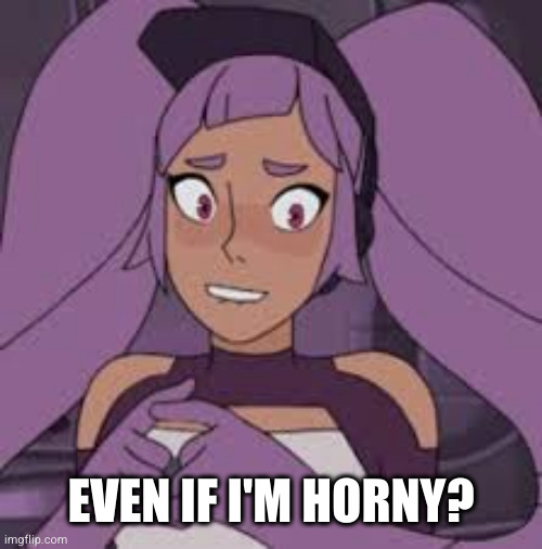 entrapta nervous | EVEN IF I'M HORNY? | image tagged in entrapta nervous | made w/ Imgflip meme maker