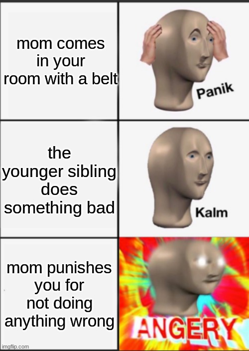 Panik Kalm Angery | mom comes in your room with a belt; the younger sibling does something bad; mom punishes you for not doing anything wrong | image tagged in panik kalm angery | made w/ Imgflip meme maker