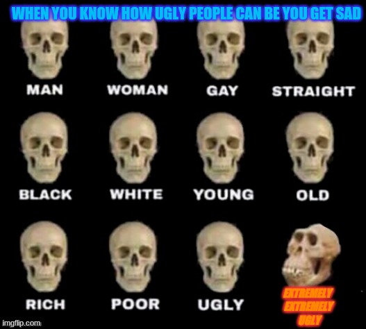 idiot skull | WHEN YOU KNOW HOW UGLY PEOPLE CAN BE YOU GET SAD; EXTREMELY 
EXTREMELY
 UGLY | image tagged in idiot skull | made w/ Imgflip meme maker