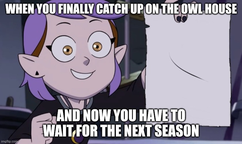 Big Bruh | WHEN YOU FINALLY CATCH UP ON THE OWL HOUSE; AND NOW YOU HAVE TO WAIT FOR THE NEXT SEASON | image tagged in amity with paper,the owl house | made w/ Imgflip meme maker