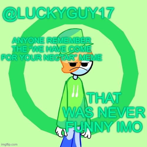 LuckyGuy17 Template | ANYONE REMEMBER THE “WE HAVE COME FOR YOUR NECTAR” MEME; THAT WAS NEVER FUNNY IMO | image tagged in luckyguy17 template | made w/ Imgflip meme maker