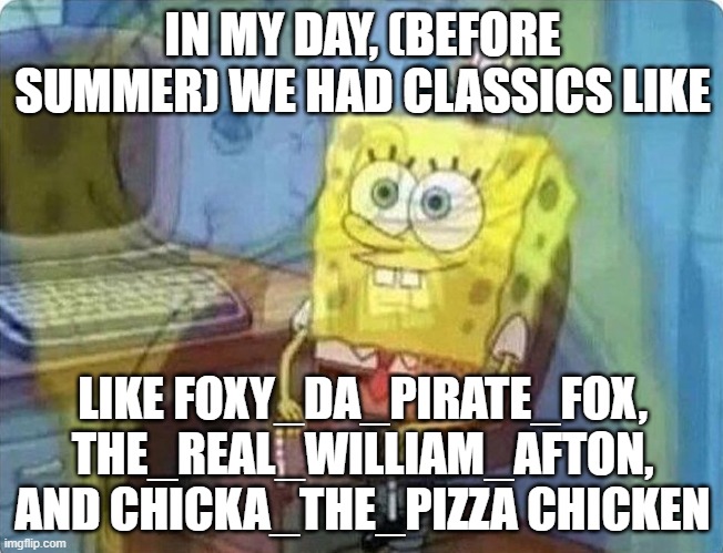 spongebob screaming inside | IN MY DAY, (BEFORE SUMMER) WE HAD CLASSICS LIKE; LIKE FOXY_DA_PIRATE_FOX, THE_REAL_WILLIAM_AFTON, AND CHICKA_THE_PIZZA CHICKEN | image tagged in spongebob screaming inside | made w/ Imgflip meme maker