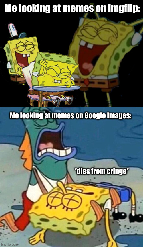 don't do it please (the bottom) | Me looking at memes on imgflip:; Me looking at memes on Google Images:; *dies from cringe* | image tagged in laughing spongebob,spongebob dead,spongebob,imgflip,google,dies from cringe | made w/ Imgflip meme maker
