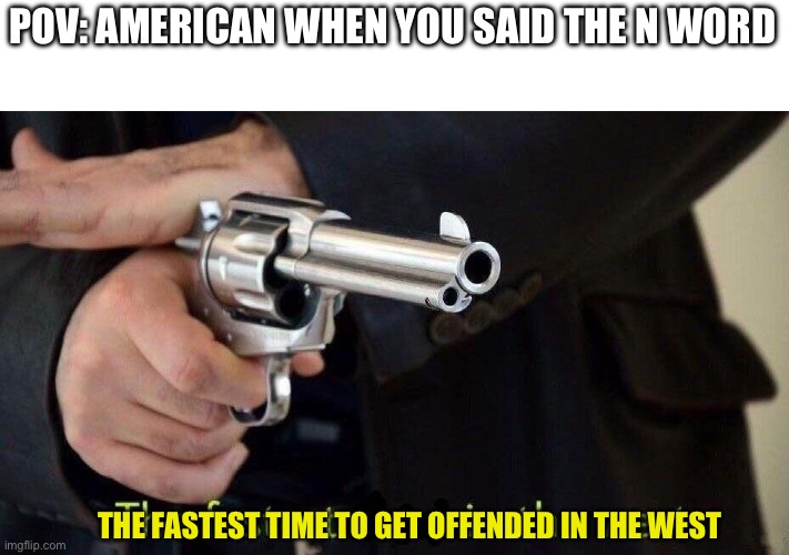 fastest draw | POV: AMERICAN WHEN YOU SAID THE N WORD; THE FASTEST TIME TO GET OFFENDED IN THE WEST | image tagged in fastest draw | made w/ Imgflip meme maker