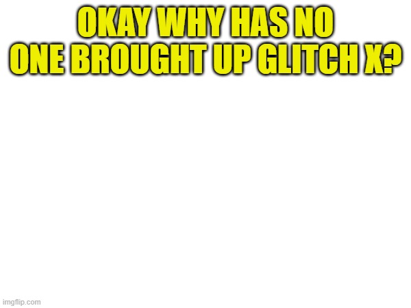 Why no one brought it up? | OKAY WHY HAS NO ONE BROUGHT UP GLITCH X? | image tagged in glitch productions | made w/ Imgflip meme maker