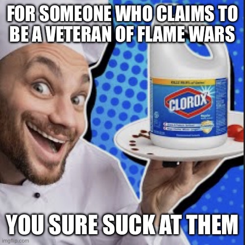 Chef serving clorox | FOR SOMEONE WHO CLAIMS TO
BE A VETERAN OF FLAME WARS; YOU SURE SUCK AT THEM | image tagged in chef serving clorox | made w/ Imgflip meme maker