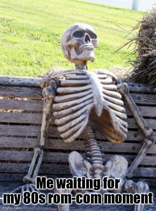 Waiting Skeleton Meme | Me waiting for my 80s rom-com moment | image tagged in memes,waiting skeleton | made w/ Imgflip meme maker