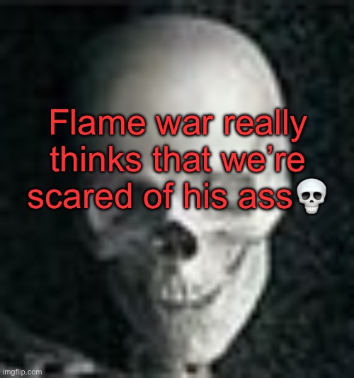 . | Flame war really thinks that we’re scared of his ass💀 | image tagged in skull | made w/ Imgflip meme maker