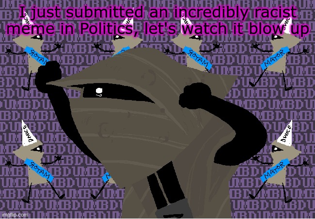 me fr | I just submitted an incredibly racist meme in Politics, let's watch it blow up | image tagged in me fr | made w/ Imgflip meme maker