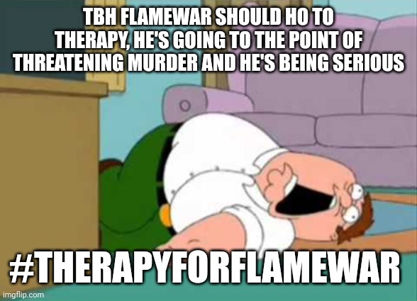 Dead Peter Griffin | TBH FLAMEWAR SHOULD HO TO THERAPY, HE'S GOING TO THE POINT OF THREATENING MURDER AND HE'S BEING SERIOUS; #THERAPYFORFLAMEWAR | image tagged in dead peter griffin | made w/ Imgflip meme maker