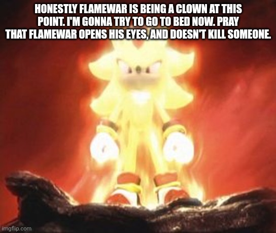 Rare chance of happening but I'm gonna say it in case he's REALLY REALLY mentally ill | HONESTLY FLAMEWAR IS BEING A CLOWN AT THIS POINT. I'M GONNA TRY TO GO TO BED NOW. PRAY THAT FLAMEWAR OPENS HIS EYES, AND DOESN'T KILL SOMEONE. | image tagged in super shadow | made w/ Imgflip meme maker