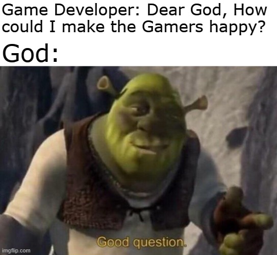 Dear Lord | Game Developer: Dear God, How 
could I make the Gamers happy? God: | image tagged in shrek good question,gamers,relatable,relatable memes,pc gaming,gaming | made w/ Imgflip meme maker