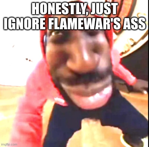 Goofy Ahh | HONESTLY, JUST IGNORE FLAMEWAR'S ASS | image tagged in goofy ahh | made w/ Imgflip meme maker